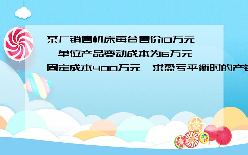 某厂销售机床每台售价10万元,单位产品变动成本为6万元,固定成本400万元,求盈亏平衡时的产销量 ?2若目标利润400万元,此时的目标销量是多少? 不要方程式解法 我要套公式的那种解法