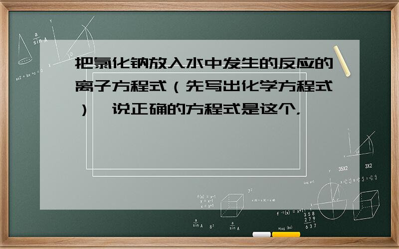 把氯化钠放入水中发生的反应的离子方程式（先写出化学方程式）,说正确的方程式是这个，