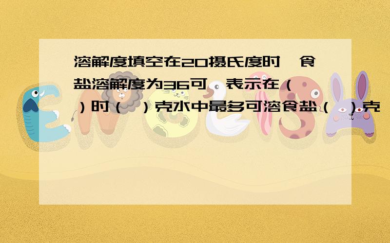 溶解度填空在20摄氏度时,食盐溶解度为36可,表示在（ ）时（ ）克水中最多可溶食盐（ ）克