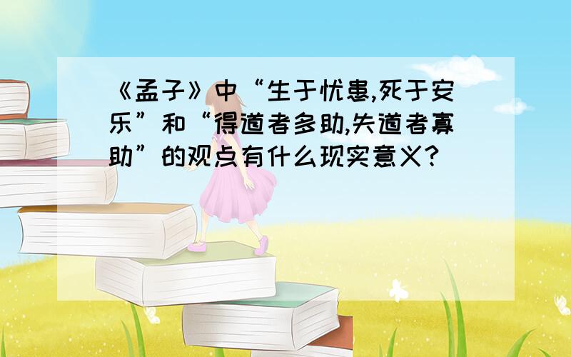 《孟子》中“生于忧患,死于安乐”和“得道者多助,失道者寡助”的观点有什么现实意义?