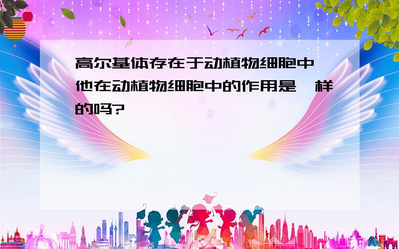 高尔基体存在于动植物细胞中,他在动植物细胞中的作用是一样的吗?