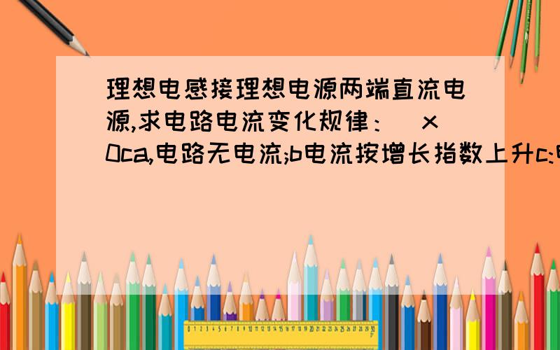 理想电感接理想电源两端直流电源,求电路电流变化规律：\x0ca,电路无电流;b电流按增长指数上升c:电流按衰减指数上升d;电流按衰减指数下降e:电流按照增长指数下降.\x0c\x0c说明为什么如果是