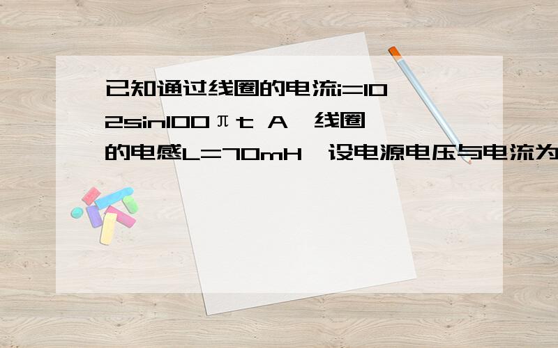 已知通过线圈的电流i=10√2sin100πt A,线圈的电感L=70mH,设电源电压与电流为关键参考方向,试计算t=T/6 t=T/4瞬间的高压和电流(具体的步骤 和 公式)