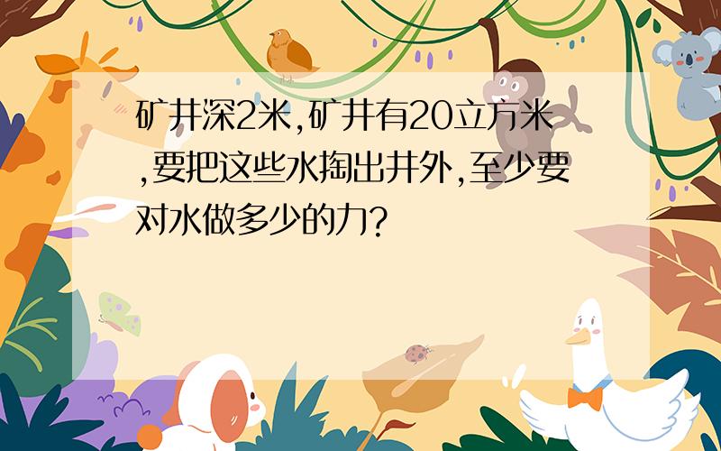 矿井深2米,矿井有20立方米,要把这些水掏出井外,至少要对水做多少的力?