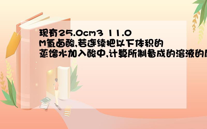 现有25.0cm3 11.0M氢卤酸,若连续把以下体积的蒸馏水加入酸中,计算所制备成的溶液的摩尔浓度 a.25cm3b.75.0cm3c.100cm3