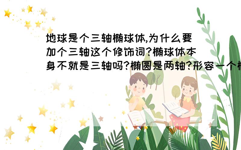 地球是个三轴椭球体,为什么要加个三轴这个修饰词?椭球体本身不就是三轴吗?椭圆是两轴?形容一个椭圆的时候也没说两轴椭圆,是不是我理解有误差?求赐教!