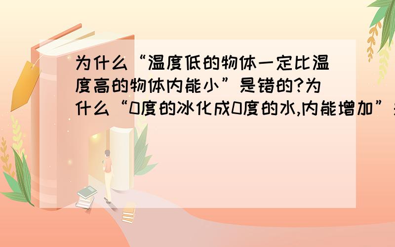 为什么“温度低的物体一定比温度高的物体内能小”是错的?为什么“0度的冰化成0度的水,内能增加”是对的?