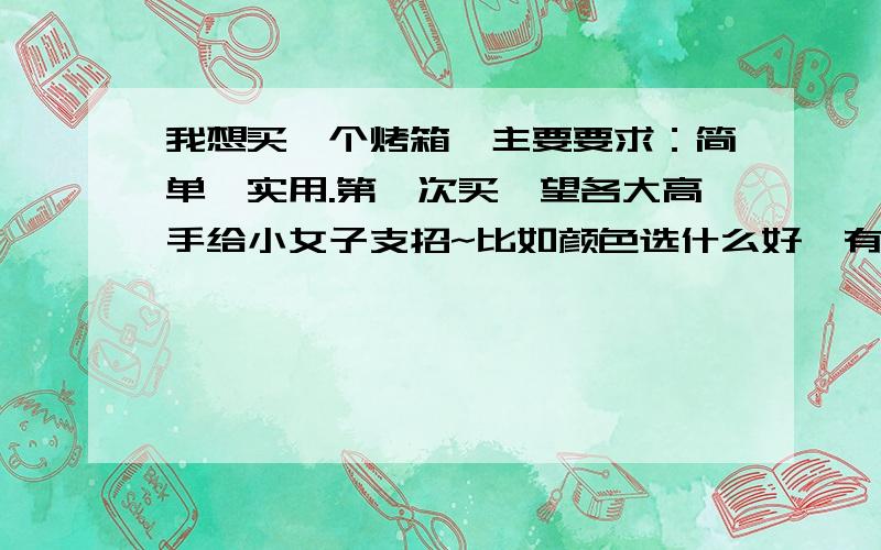 我想买一个烤箱,主要要求：简单、实用.第一次买,望各大高手给小女子支招~比如颜色选什么好、有什么细节要注意等等,还有个别要求：容积在24L以上,能调节温度 的烤箱,不知道什么品牌比