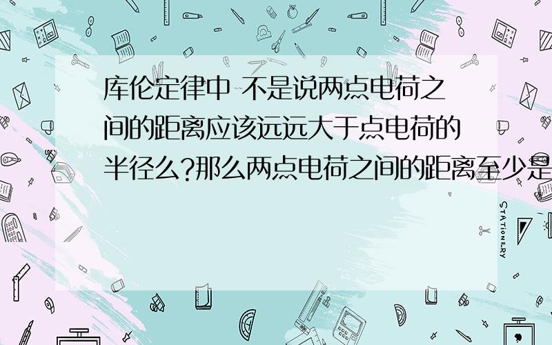 库伦定律中 不是说两点电荷之间的距离应该远远大于点电荷的半径么?那么两点电荷之间的距离至少是半径的多少倍 等式才成立?