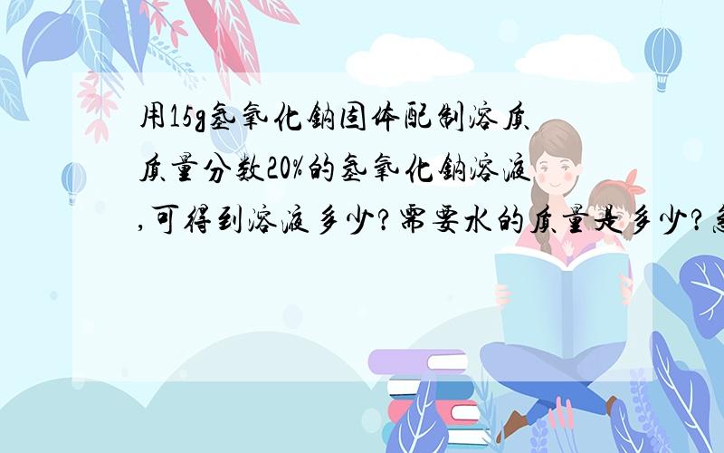 用15g氢氧化钠固体配制溶质质量分数20%的氢氧化钠溶液,可得到溶液多少?需要水的质量是多少?急