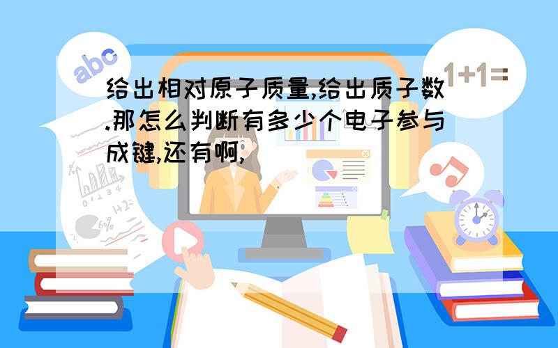 给出相对原子质量,给出质子数.那怎么判断有多少个电子参与成键,还有啊,