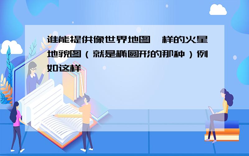 谁能提供像世界地图一样的火星地貌图（就是椭圆形的那种）例如这样