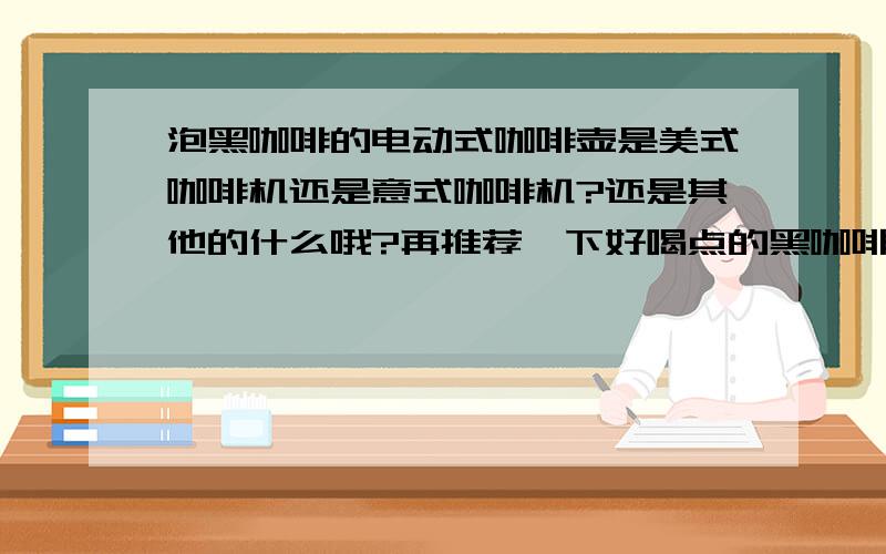 泡黑咖啡的电动式咖啡壶是美式咖啡机还是意式咖啡机?还是其他的什么哦?再推荐一下好喝点的黑咖啡品种嘛,不要酸的,喝不来味道酸的,想喝黑咖啡减肥!