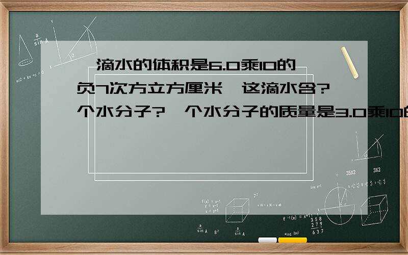 一滴水的体积是6.0乘10的负7次方立方厘米,这滴水含?个水分子?一个水分子的质量是3.0乘10的