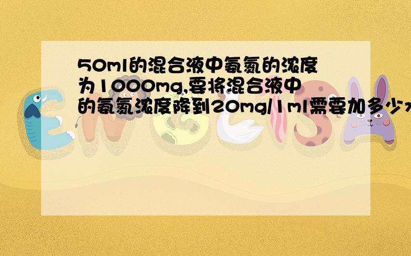 50ml的混合液中氨氮的浓度为1000mg,要将混合液中的氨氮浓度降到20mg/1ml需要加多少水