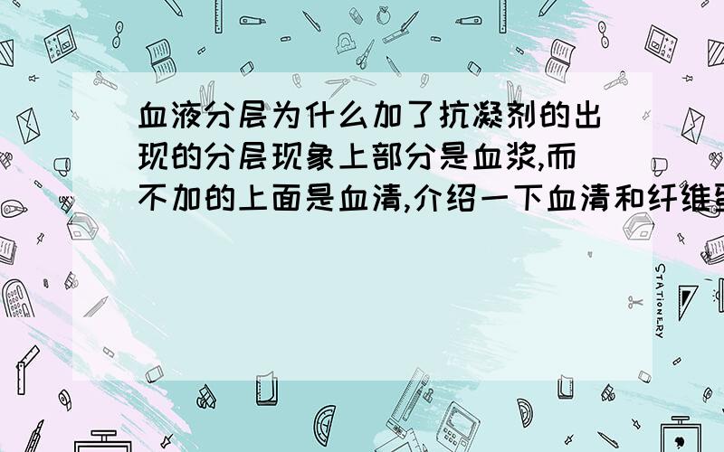 血液分层为什么加了抗凝剂的出现的分层现象上部分是血浆,而不加的上面是血清,介绍一下血清和纤维蛋白原的作用