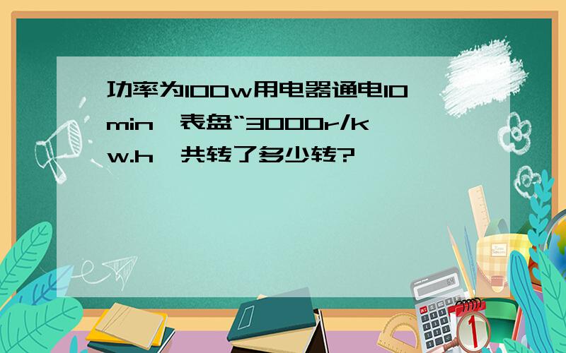 功率为100w用电器通电10min,表盘“3000r/kw.h