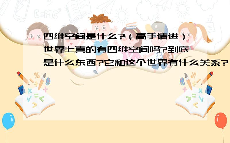 四维空间是什么?（高手请进）世界上真的有四维空间吗?到底是什么东西?它和这个世界有什么关系?