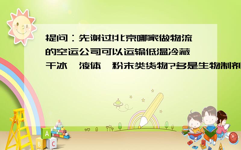 提问：先谢过!北京哪家做物流的空运公司可以运输低温冷藏、干冰、液体、粉末类货物?多是生物制剂、抗体、血清、试剂盒、疫苗、培养基?