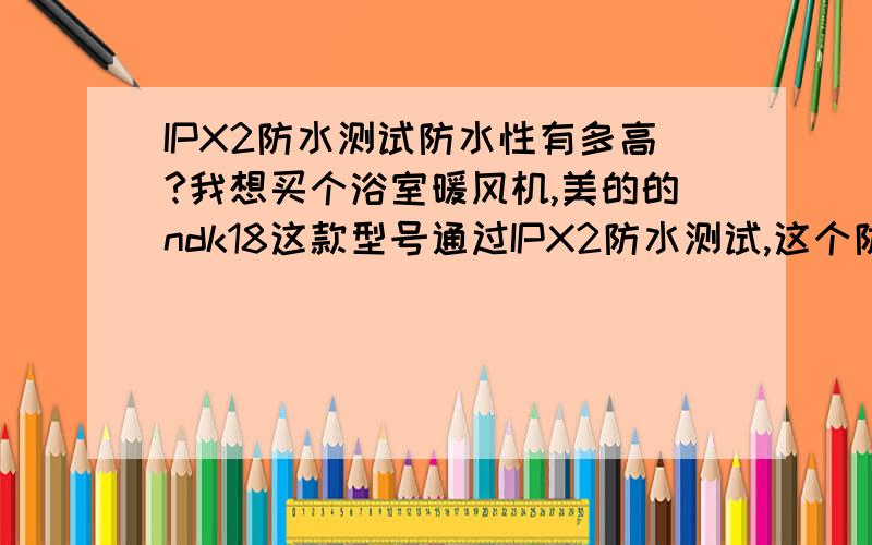 IPX2防水测试防水性有多高?我想买个浴室暖风机,美的的ndk18这款型号通过IPX2防水测试,这个防水性好么,由于多人洗澡可能会长达3-5小时,非常多的水蒸气可能会在机器内部形成大量水滴,这种防