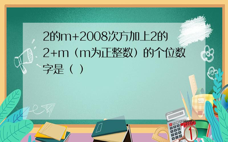 2的m+2008次方加上2的2+m（m为正整数）的个位数字是（ ）