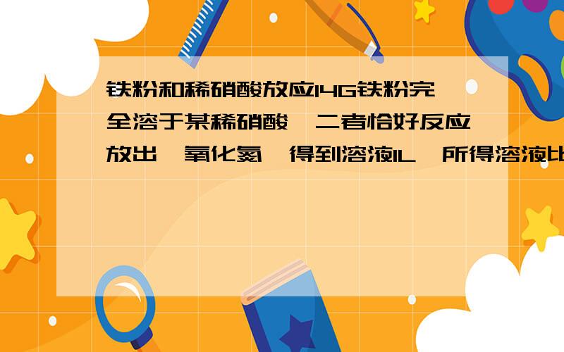 铁粉和稀硝酸放应14G铁粉完全溶于某稀硝酸,二者恰好反应放出一氧化氮,得到溶液1L,所得溶液比原稀硝酸增重8G,求所得溶液中金属离子的物质的量浓度和该稀稀硝酸的物质的量的浓度