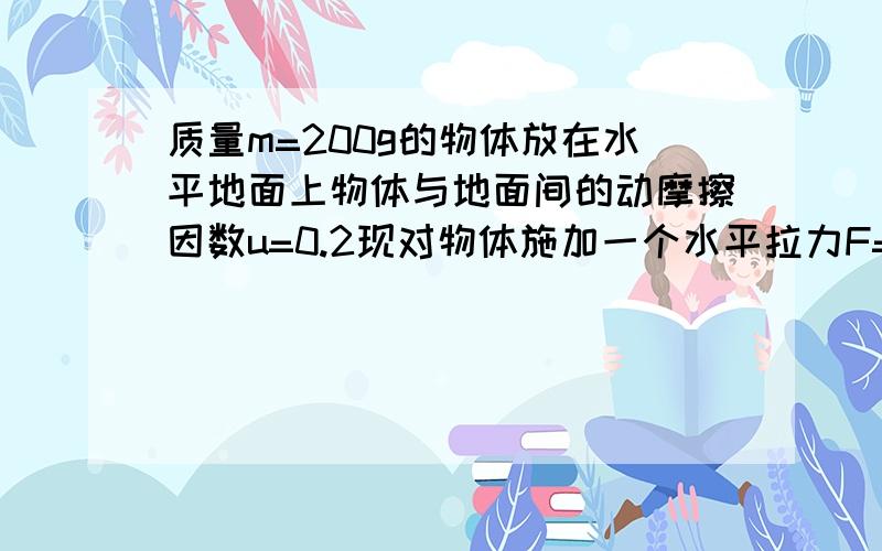 质量m=200g的物体放在水平地面上物体与地面间的动摩擦因数u=0.2现对物体施加一个水平拉力F=1.2N于是物体从静止开始运动8m远时撤去拉力F问物体还能运动多长的时间和多远的距离