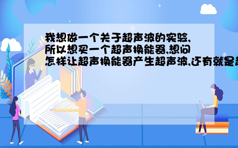 我想做一个关于超声波的实验,所以想买一个超声换能器,想问怎样让超声换能器产生超声波,还有就是超声换能器、超声换能器驱动还有超声波发生器之间有啥关系?三个必须都要买嘛?