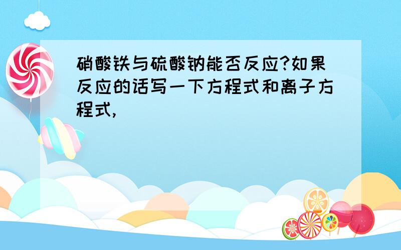 硝酸铁与硫酸钠能否反应?如果反应的话写一下方程式和离子方程式,