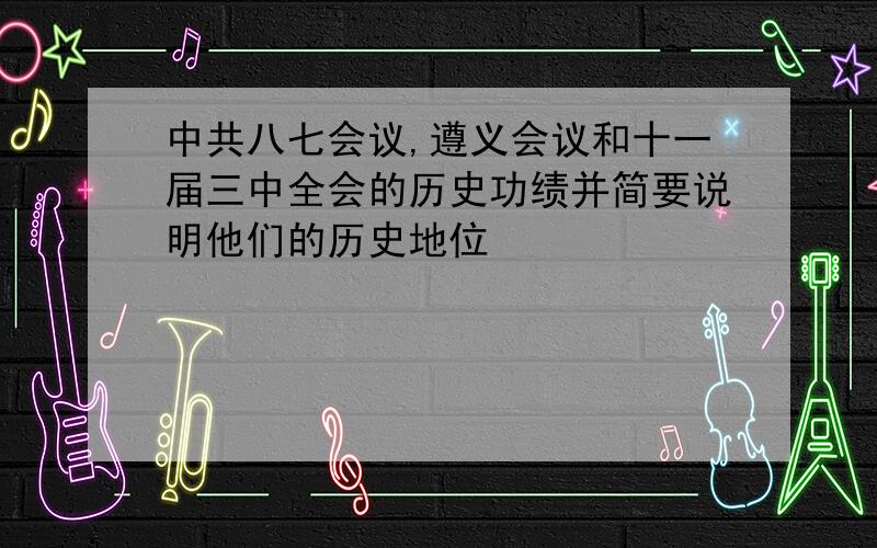 中共八七会议,遵义会议和十一届三中全会的历史功绩并简要说明他们的历史地位