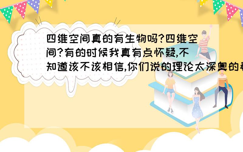 四维空间真的有生物吗?四维空间?有的时候我真有点怀疑,不知道该不该相信,你们说的理论太深奥的看不懂,说的简单一点的还是不理解.真的会有四维护空间吗?那四维空间一定有生物了?那么