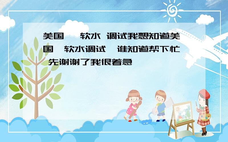 美国怡 软水 调试我想知道美国怡软水调试  谁知道帮下忙 先谢谢了我很着急