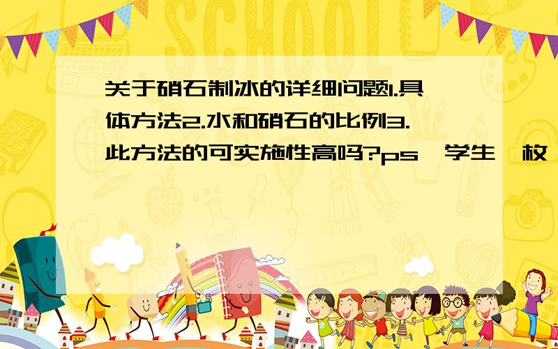 关于硝石制冰的详细问题1.具体方法2.水和硝石的比例3.此方法的可实施性高吗?ps,学生一枚,求制冰法降温啊!我们班现在的温度在35左右啊!风扇离我遥不可及啊!