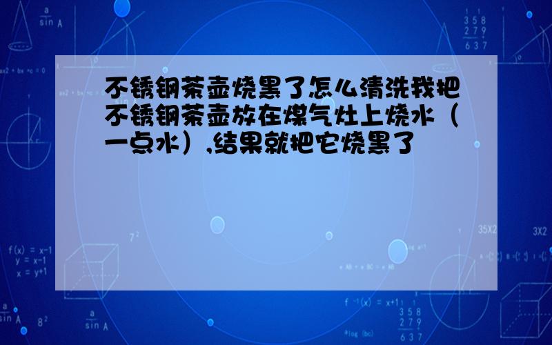 不锈钢茶壶烧黑了怎么清洗我把不锈钢茶壶放在煤气灶上烧水（一点水）,结果就把它烧黑了