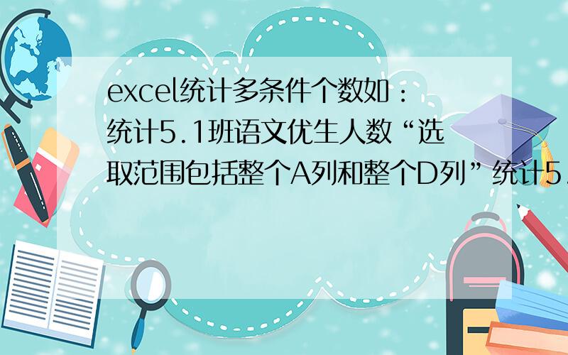 excel统计多条件个数如：统计5.1班语文优生人数“选取范围包括整个A列和整个D列”统计5.2班数学差生人数“选取范围包括整个A列和整个E列”语文优生=sumproduct((a2:a100=5.1)*(d2:d100>=80))  可以