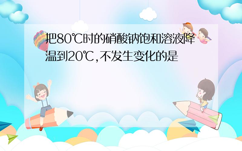 把80℃时的硝酸钠饱和溶液降温到20℃,不发生变化的是