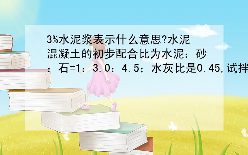 3%水泥浆表示什么意思?水泥混凝土的初步配合比为水泥：砂：石=1：3.0：4.5；水灰比是0.45,试拌时增加3%的水泥浆,得到的基准配合比是多少?