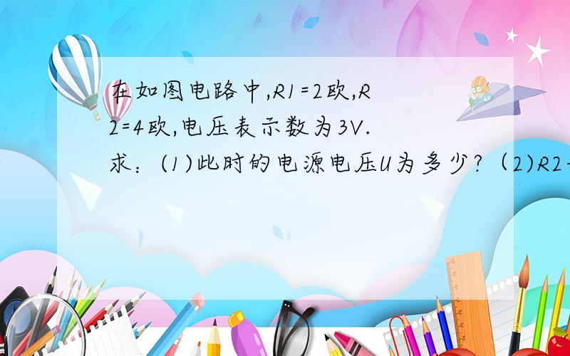 在如图电路中,R1=2欧,R2=4欧,电压表示数为3V.求：(1)此时的电源电压U为多少?（2)R2每分钟散发出多少热量?