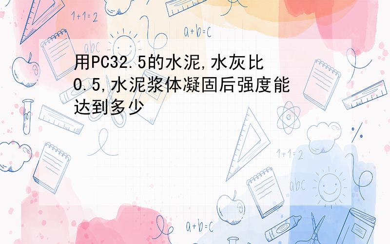 用PC32.5的水泥,水灰比0.5,水泥浆体凝固后强度能达到多少