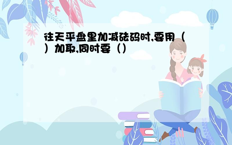 往天平盘里加减砝码时,要用（）加取,同时要（）