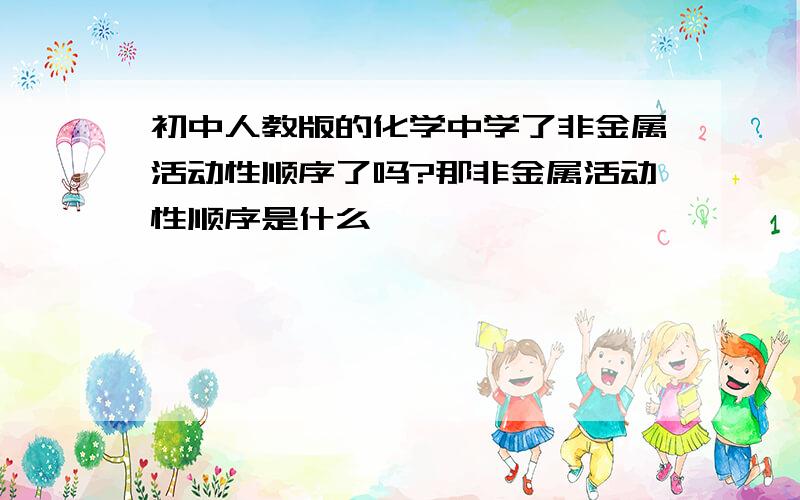 初中人教版的化学中学了非金属活动性顺序了吗?那非金属活动性顺序是什么