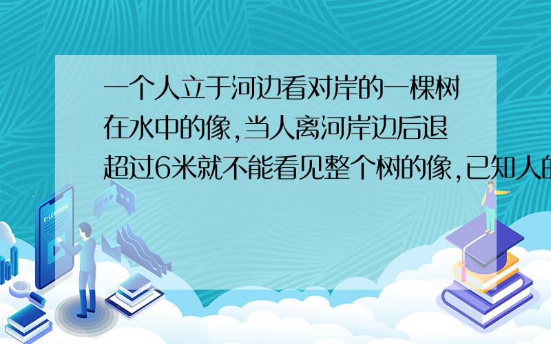 一个人立于河边看对岸的一棵树在水中的像,当人离河岸边后退超过6米就不能看见整个树的像,已知人的身高1.5米,河两岸都高出水面1米,河宽40米,求树高多少米?