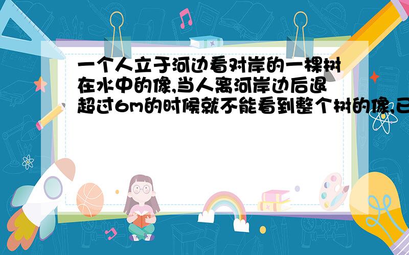 一个人立于河边看对岸的一棵树在水中的像,当人离河岸边后退超过6m的时候就不能看到整个树的像,已知人身高1.5m,河两岸都高出水面1m,河宽40m,求树高是多少米?