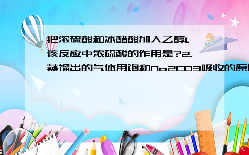 把浓硫酸和冰醋酸加入乙醇1.该反应中浓硫酸的作用是?2.蒸馏出的气体用饱和Na2CO3吸收的原因是?