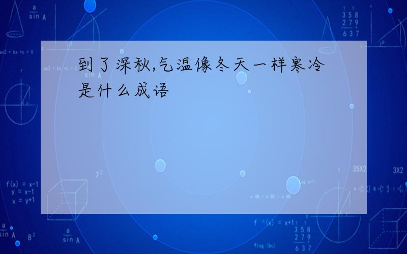 到了深秋,气温像冬天一样寒冷是什么成语