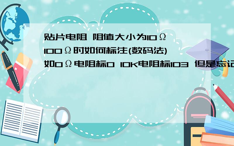 贴片电阻 阻值大小为10Ω 100Ω时如何标注(数码法)如0Ω电阻标0 10K电阻标103 但是忘记10和100是如何标的了