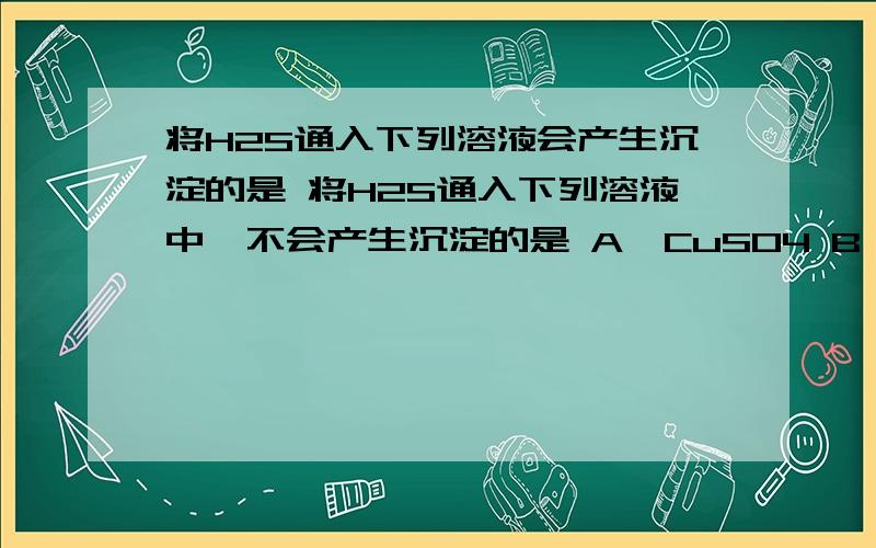 将H2S通入下列溶液会产生沉淀的是 将H2S通入下列溶液中,不会产生沉淀的是 A、CuSO4 B、FeSO4 C.AlCl3 D.碘水 要理由