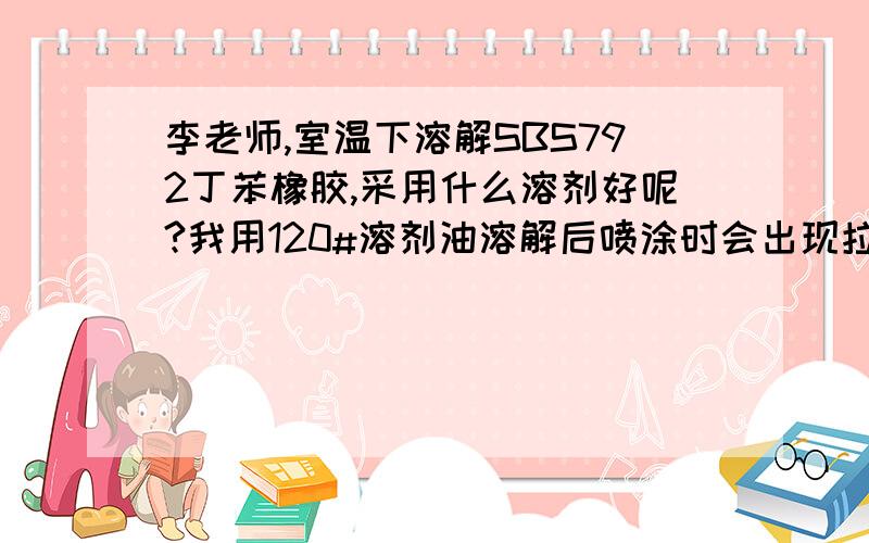 李老师,室温下溶解SBS792丁苯橡胶,采用什么溶剂好呢?我用120#溶剂油溶解后喷涂时会出现拉丝现象另外添加什么可以提高他室温干燥后成膜的的韧性呢?