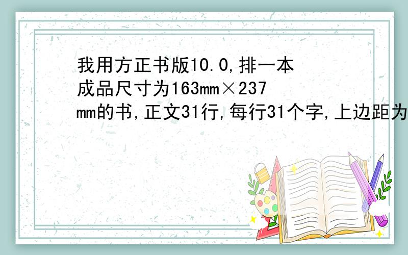 我用方正书版10.0,排一本成品尺寸为163mm×237mm的书,正文31行,每行31个字,上边距为25mm,下边距为2mm,内边距是22mm,外边距是19mm,正文用书宋,5号字,