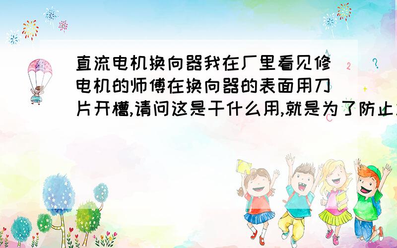 直流电机换向器我在厂里看见修电机的师傅在换向器的表面用刀片开槽,请问这是干什么用,就是为了防止发生环火吗?请解释的详细点,谢谢!我要问的是这样做的原理是什么?谢谢